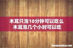 木耳只泡10分钟可以吃么 木耳泡几个小时可以吃