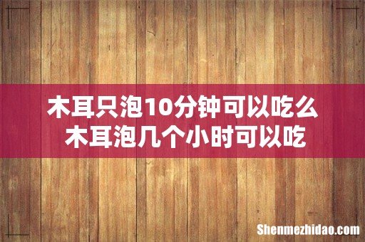 木耳只泡10分钟可以吃么 木耳泡几个小时可以吃