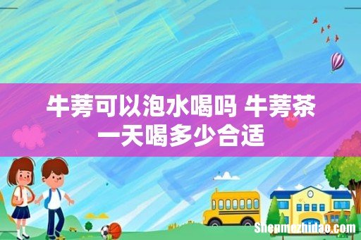 牛蒡可以泡水喝吗 牛蒡茶一天喝多少合适
