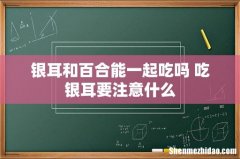 银耳和百合能一起吃吗 吃银耳要注意什么
