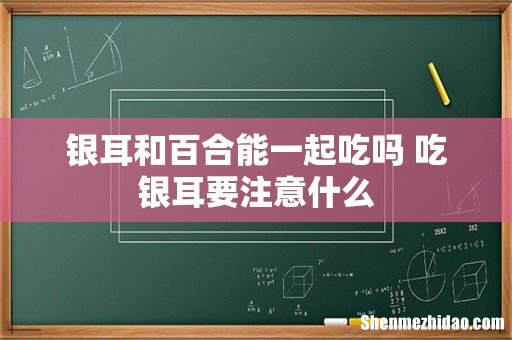 银耳和百合能一起吃吗 吃银耳要注意什么