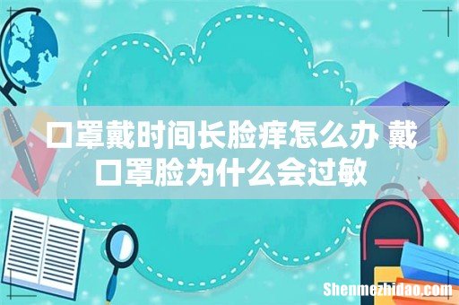 口罩戴时间长脸痒怎么办 戴口罩脸为什么会过敏