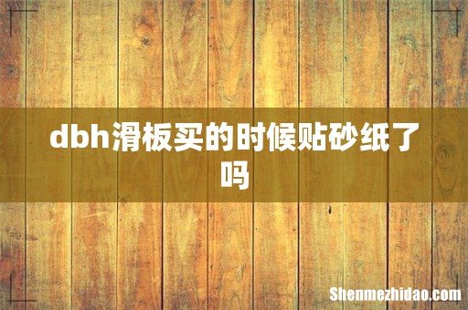 dbh滑板买的时候贴砂纸了吗