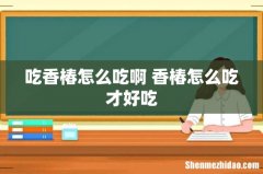 吃香椿怎么吃啊 香椿怎么吃才好吃