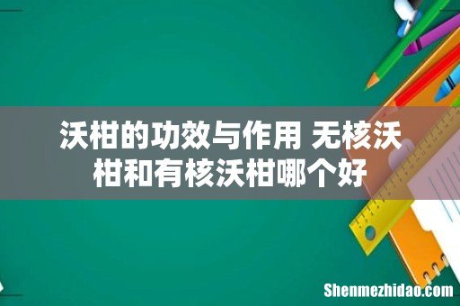 沃柑的功效与作用 无核沃柑和有核沃柑哪个好