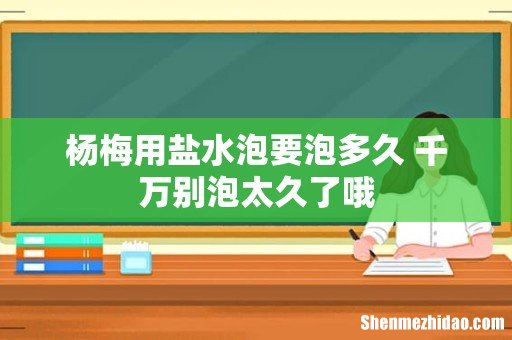 杨梅用盐水泡要泡多久 千万别泡太久了哦