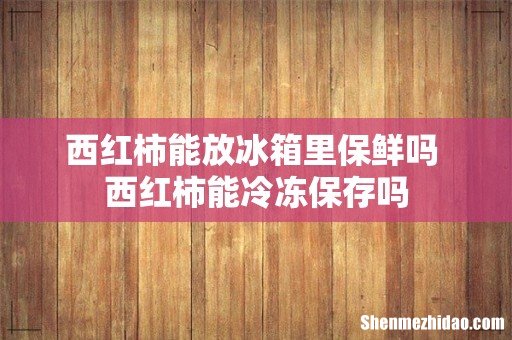 西红柿能放冰箱里保鲜吗 西红柿能冷冻保存吗