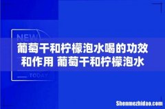 葡萄干和柠檬泡水喝的功效和作用 葡萄干和柠檬泡水的正确方法