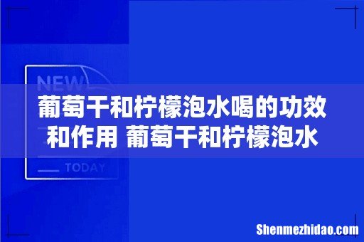 葡萄干和柠檬泡水喝的功效和作用 葡萄干和柠檬泡水的正确方法
