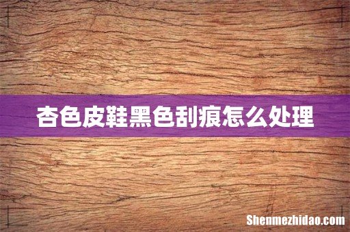 杏色皮鞋黑色刮痕怎么处理