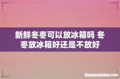 新鲜冬枣可以放冰箱吗 冬枣放冰箱好还是不放好
