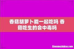 香菇胡萝卜能一起吃吗 香菇吃生的会中毒吗