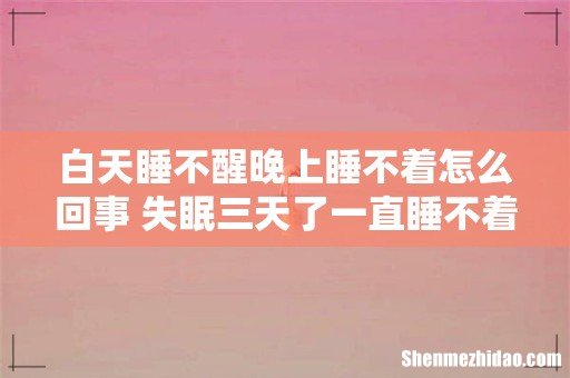白天睡不醒晚上睡不着怎么回事 失眠三天了一直睡不着怎么办