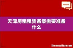 天津房租租赁备案需要准备什么