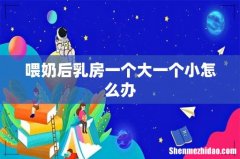 喂奶后乳房一个大一个小怎么办