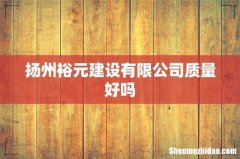 扬州裕元建设有限公司质量好吗
