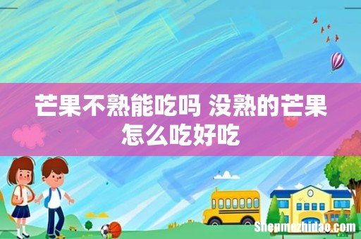 芒果不熟能吃吗 没熟的芒果怎么吃好吃