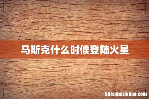 马斯克什么时候登陆火星