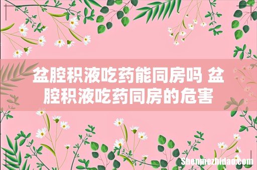 盆腔积液吃药能同房吗 盆腔积液吃药同房的危害
