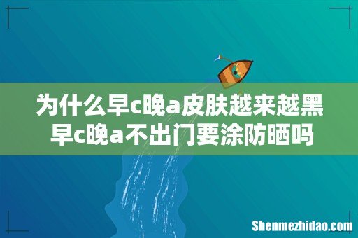 为什么早c晚a皮肤越来越黑 早c晚a不出门要涂防晒吗