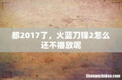都2017了，火蓝刀锋2怎么还不播放呢