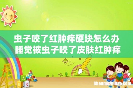 虫子咬了红肿痒硬块怎么办 睡觉被虫子咬了皮肤红肿痒