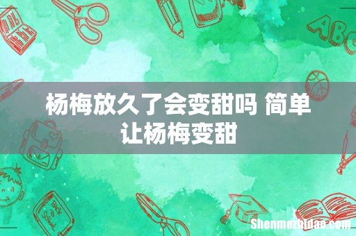 杨梅放久了会变甜吗 简单让杨梅变甜