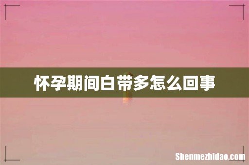 怀孕期间白带多怎么回事