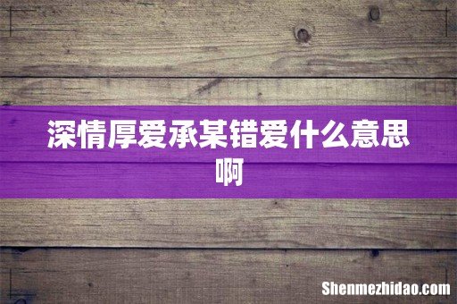深情厚爱承某错爱什么意思啊