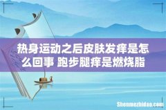 热身运动之后皮肤发痒是怎么回事 跑步腿痒是燃烧脂肪吗
