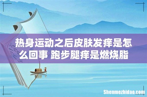 热身运动之后皮肤发痒是怎么回事 跑步腿痒是燃烧脂肪吗