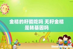 金桔的籽能吃吗 无籽金桔是转基因吗