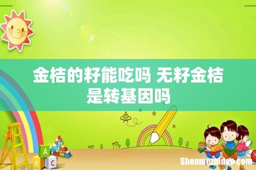 金桔的籽能吃吗 无籽金桔是转基因吗
