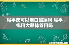 扁平疣可以用白醋擦吗 扁平疣用大蒜抹管用吗