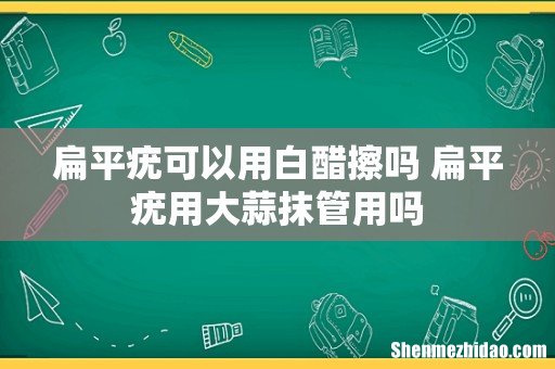 扁平疣可以用白醋擦吗 扁平疣用大蒜抹管用吗