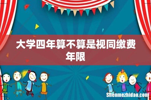 大学四年算不算是视同缴费年限