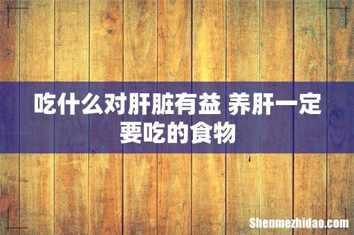 吃什么对肝脏有益 养肝一定要吃的食物