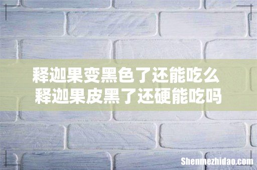 释迦果变黑色了还能吃么 释迦果皮黑了还硬能吃吗