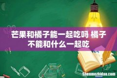芒果和橘子能一起吃吗 橘子不能和什么一起吃