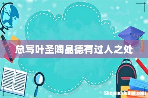 总写叶圣陶品德有过人之处