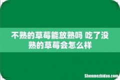 不熟的草莓能放熟吗 吃了没熟的草莓会怎么样