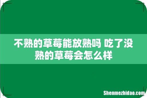 不熟的草莓能放熟吗 吃了没熟的草莓会怎么样