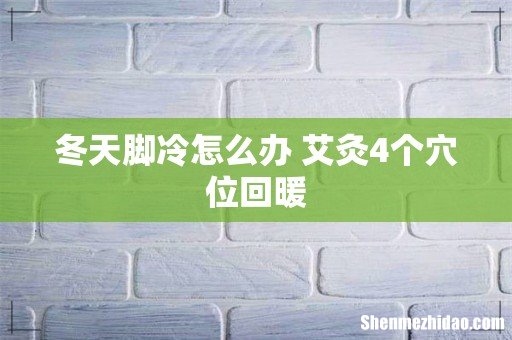 冬天脚冷怎么办 艾灸4个穴位回暖