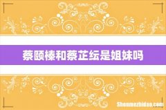 蔡颐榛和蔡芷纭是姐妹吗