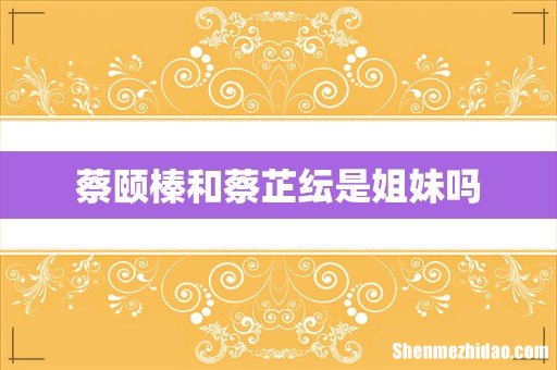 蔡颐榛和蔡芷纭是姐妹吗