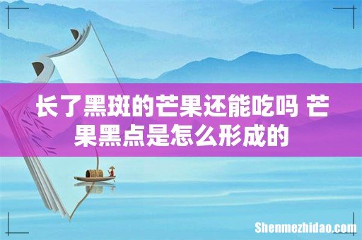 长了黑斑的芒果还能吃吗 芒果黑点是怎么形成的