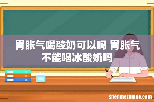 胃胀气喝酸奶可以吗 胃胀气不能喝冰酸奶吗