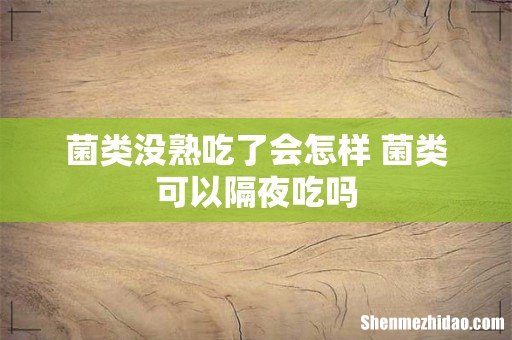 菌类没熟吃了会怎样 菌类可以隔夜吃吗