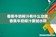 香蕉牛奶榨汁有什么功效 香蕉牛奶榨汁要加水吗