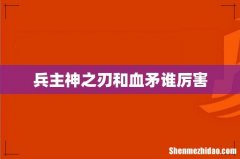 兵主神之刃和血矛谁厉害